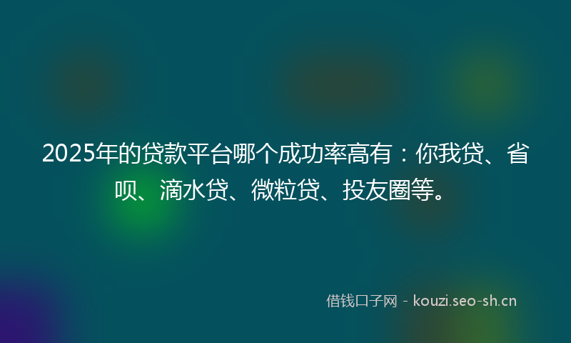 2025年的贷款平台哪个成功率高有：你我贷、省呗、滴水贷、微粒贷、投友圈等。
