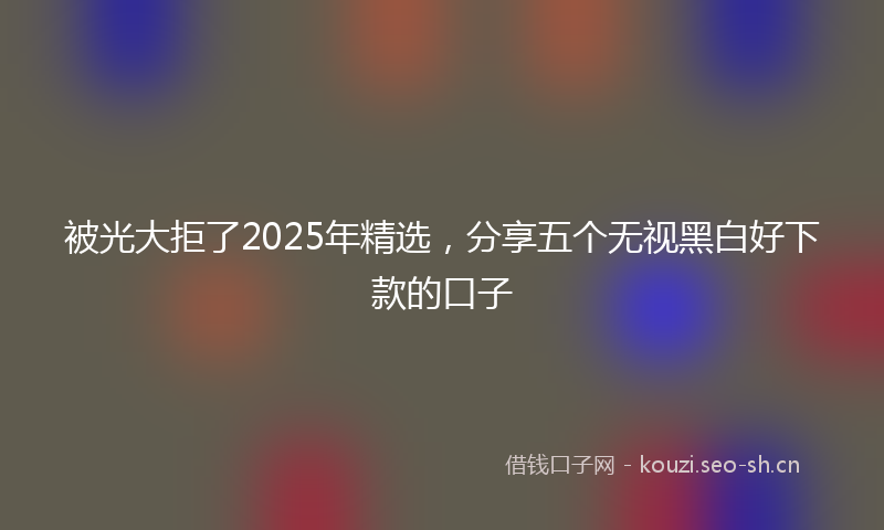 被光大拒了2025年精选，分享五个无视黑白好下款的口子