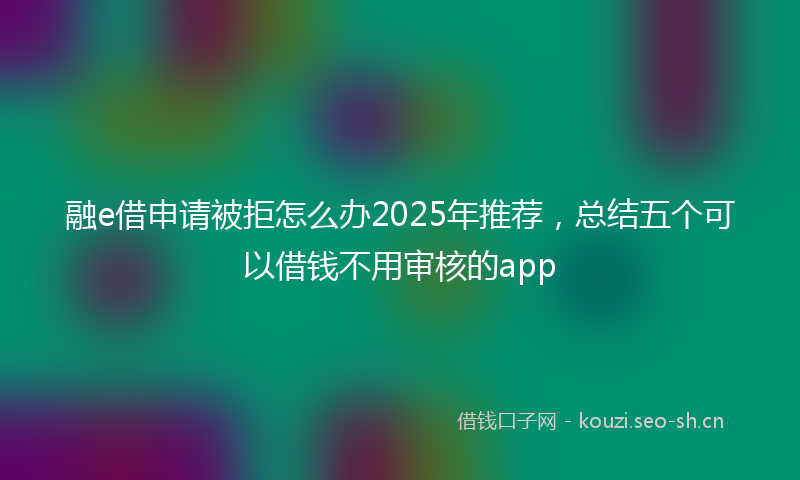 融e借申请被拒怎么办2025年推荐，总结五个可以借钱不用审核的app