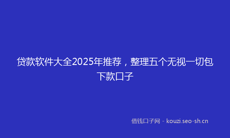 贷款软件大全2025年推荐，整理五个无视一切包下款口子
