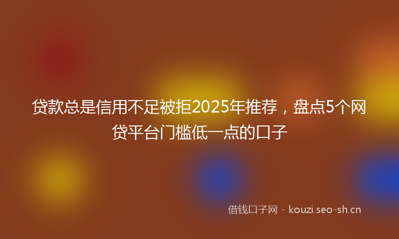 贷款总是信用不足被拒2025年推荐，盘点5个网贷平台门槛低一点的口子