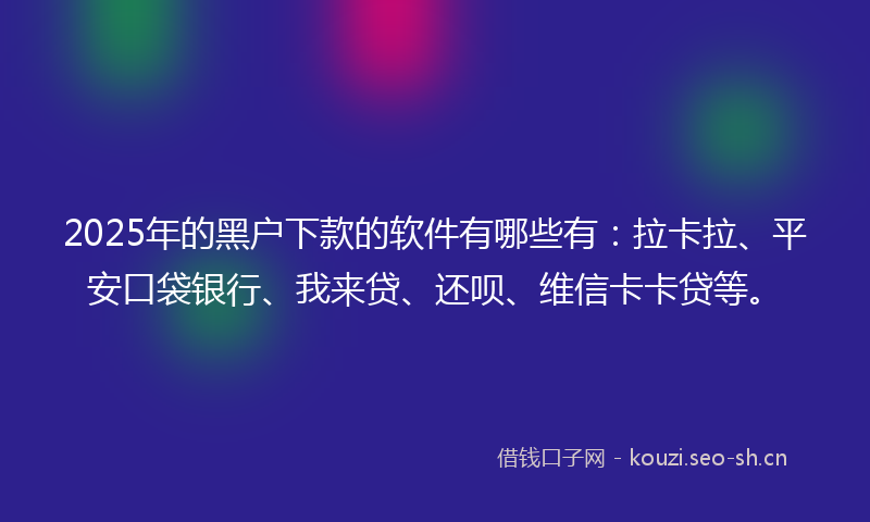 2025年的黑户下款的软件有哪些有：拉卡拉、平安口袋银行、我来贷、还呗、维信卡卡贷等。