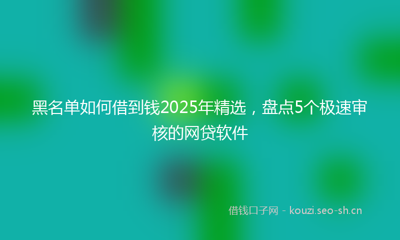 黑名单如何借到钱2025年精选，盘点5个极速审核的网贷软件