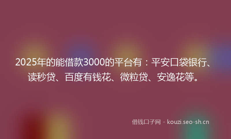 2025年的能借款3000的平台有：平安口袋银行、读秒贷、百度有钱花、微粒贷、安逸花等。