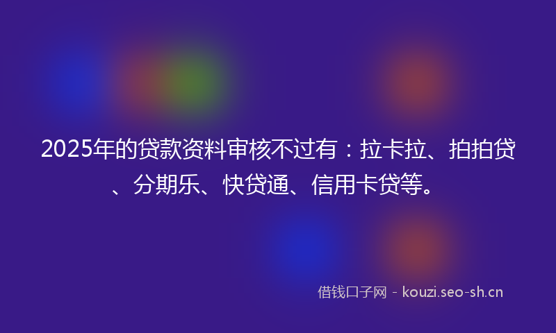 2025年的贷款资料审核不过有：拉卡拉、拍拍贷、分期乐、快贷通、信用卡贷等。