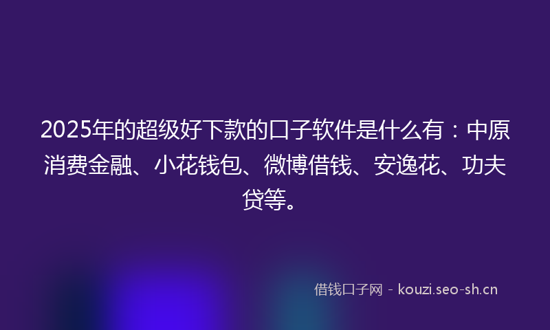 2025年的超级好下款的口子软件是什么有：中原消费金融、小花钱包、微博借钱、安逸花、功夫贷等。