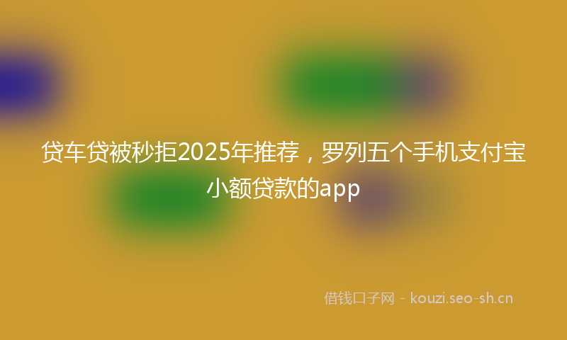 贷车贷被秒拒2025年推荐，罗列五个手机支付宝小额贷款的app