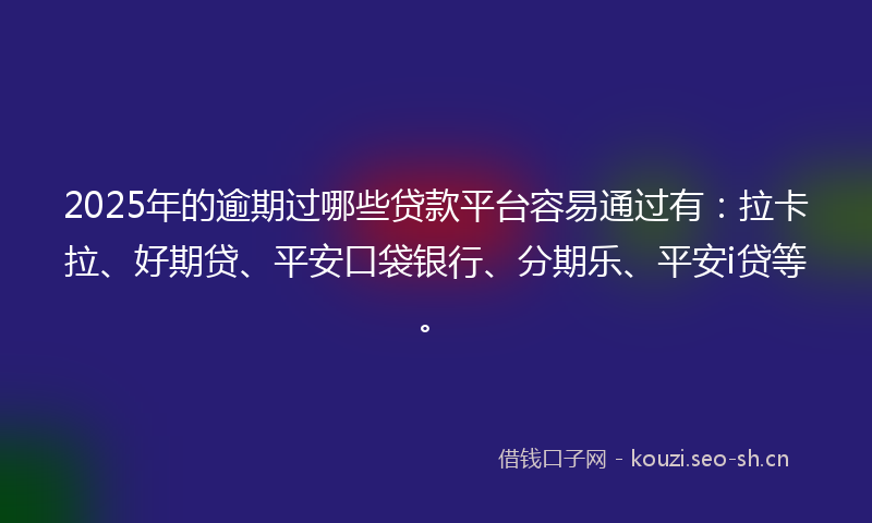 2025年的逾期过哪些贷款平台容易通过有：拉卡拉、好期贷、平安口袋银行、分期乐、平安i贷等。