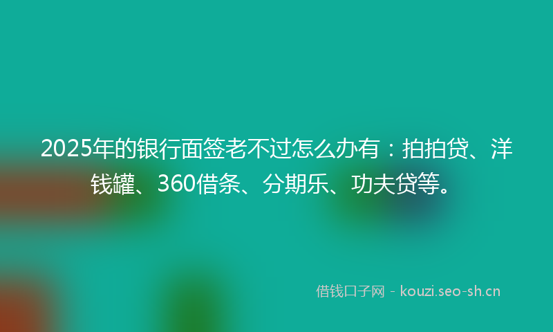 2025年的银行面签老不过怎么办有：拍拍贷、洋钱罐、360借条、分期乐、功夫贷等。