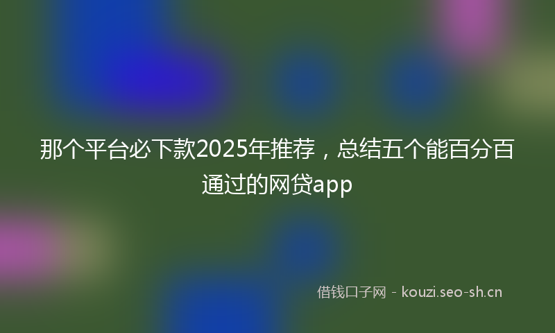 那个平台必下款2025年推荐，总结五个能百分百通过的网贷app
