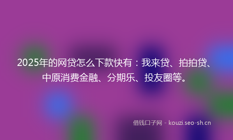 2025年的网贷怎么下款快有：我来贷、拍拍贷、中原消费金融、分期乐、投友圈等。