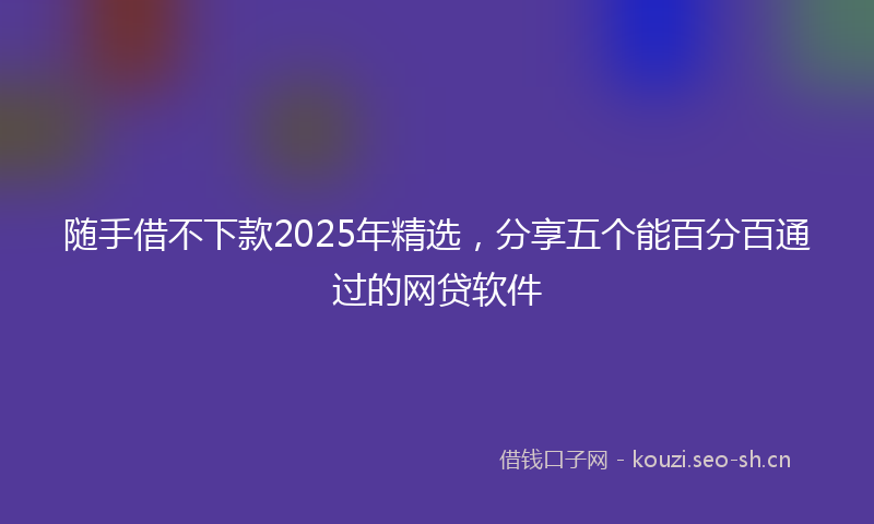 随手借不下款2025年精选，分享五个能百分百通过的网贷软件