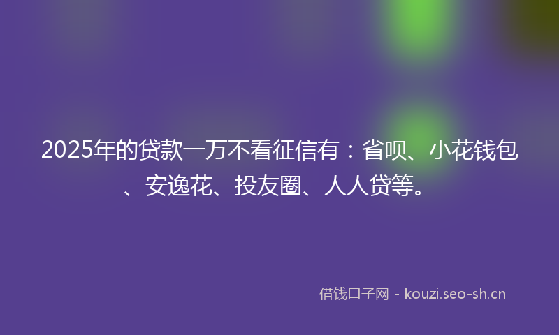 2025年的贷款一万不看征信有：省呗、小花钱包、安逸花、投友圈、人人贷等。