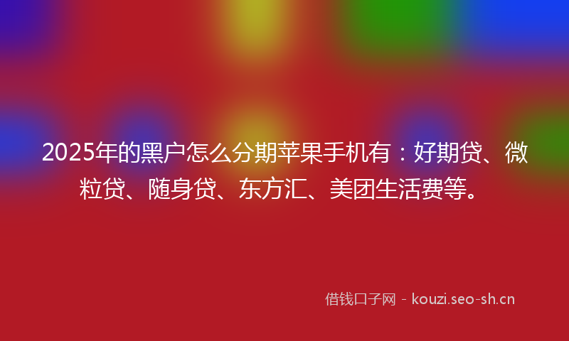 2025年的黑户怎么分期苹果手机有：好期贷、微粒贷、随身贷、东方汇、美团生活费等。