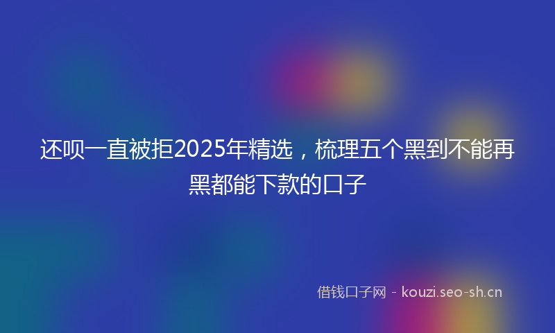 还呗一直被拒2025年精选，梳理五个黑到不能再黑都能下款的口子