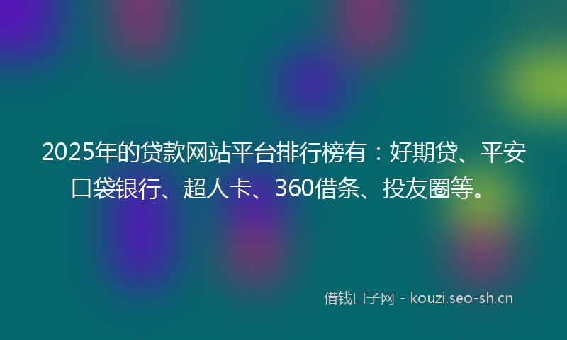 2025年的贷款网站平台排行榜有：好期贷、平安口袋银行、超人卡、360借条、投友圈等。