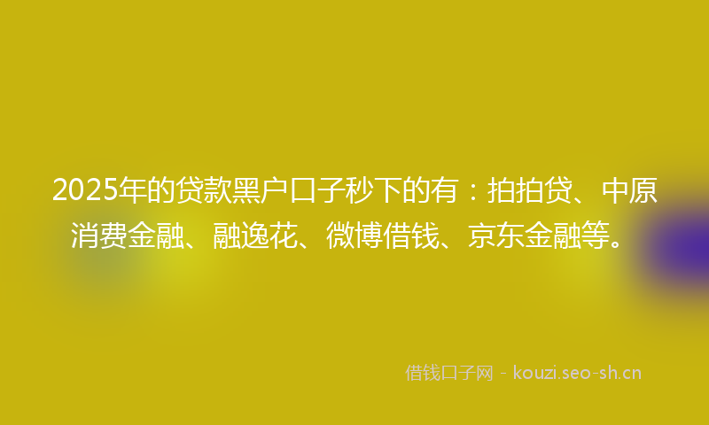 2025年的贷款黑户口子秒下的有：拍拍贷、中原消费金融、融逸花、微博借钱、京东金融等。