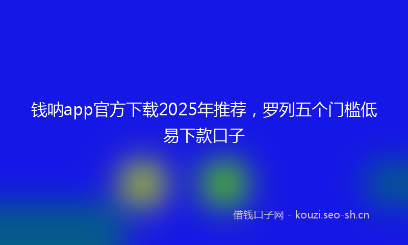 钱呐app官方下载2025年推荐，罗列五个门槛低易下款口子