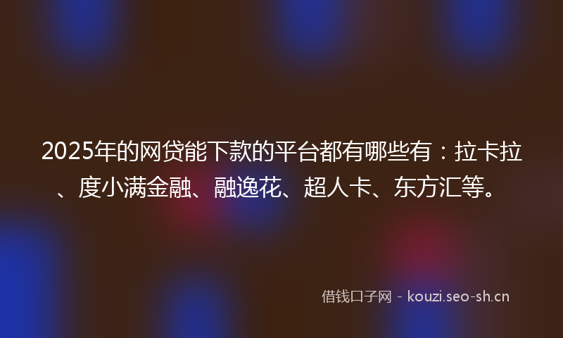 2025年的网贷能下款的平台都有哪些有：拉卡拉、度小满金融、融逸花、超人卡、东方汇等。