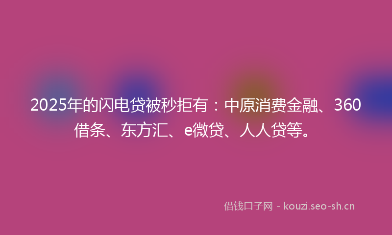 2025年的闪电贷被秒拒有：中原消费金融、360借条、东方汇、e微贷、人人贷等。