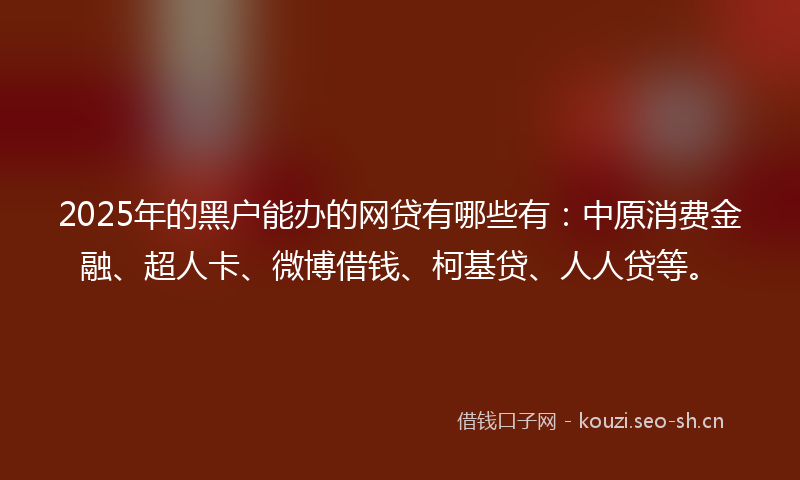 2025年的黑户能办的网贷有哪些有：中原消费金融、超人卡、微博借钱、柯基贷、人人贷等。