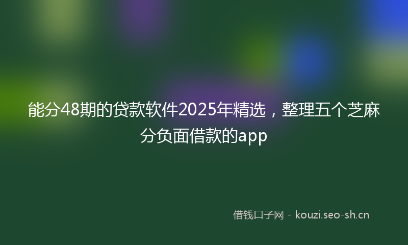 能分48期的贷款软件2025年精选，整理五个芝麻分负面借款的app