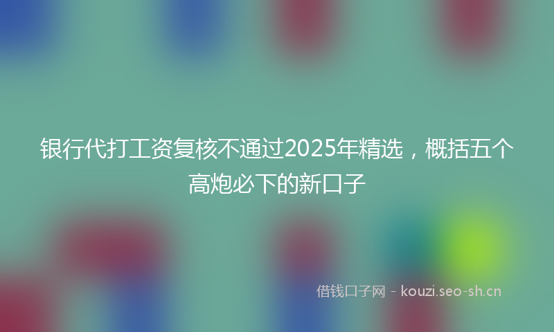 银行代打工资复核不通过2025年精选，概括五个高炮必下的新口子