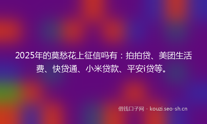 2025年的莫愁花上征信吗有：拍拍贷、美团生活费、快贷通、小米贷款、平安i贷等。