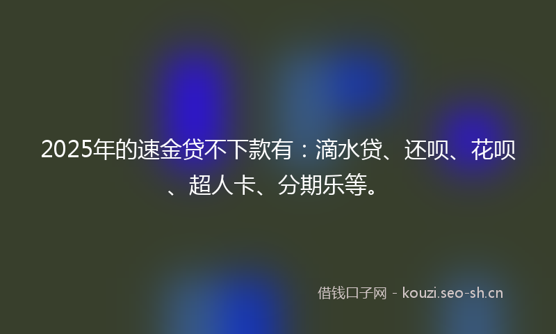 2025年的速金贷不下款有：滴水贷、还呗、花呗、超人卡、分期乐等。