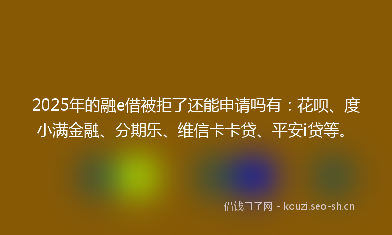 2025年的融e借被拒了还能申请吗有：花呗、度小满金融、分期乐、维信卡卡贷、平安i贷等。