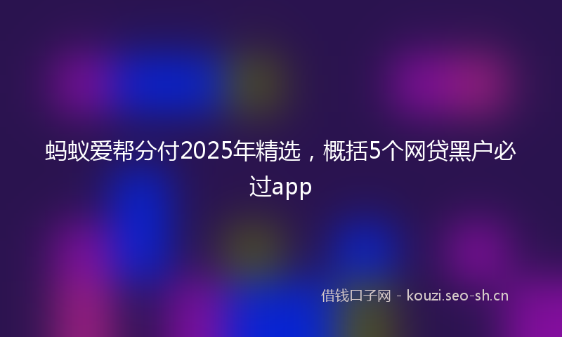 蚂蚁爱帮分付2025年精选，概括5个网贷黑户必过app