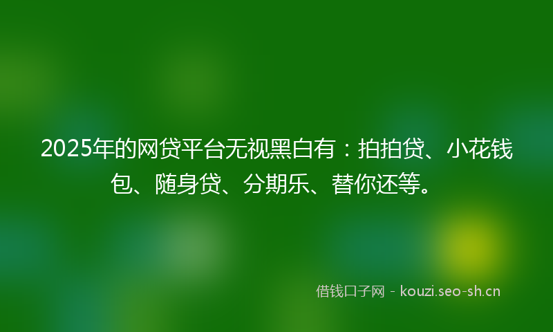 2025年的网贷平台无视黑白有：拍拍贷、小花钱包、随身贷、分期乐、替你还等。
