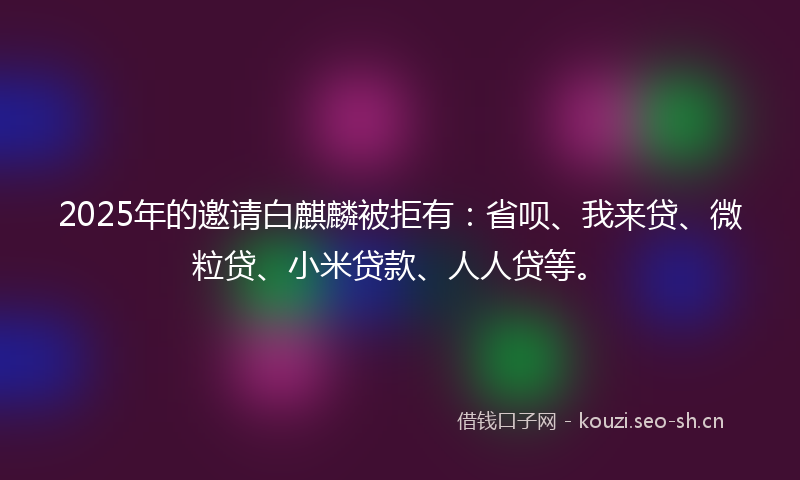 2025年的邀请白麒麟被拒有：省呗、我来贷、微粒贷、小米贷款、人人贷等。
