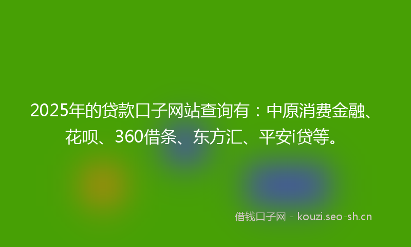 2025年的贷款口子网站查询有：中原消费金融、花呗、360借条、东方汇、平安i贷等。