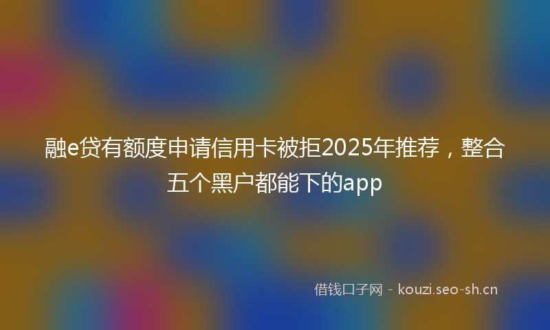 融e贷有额度申请信用卡被拒2025年推荐，整合五个黑户都能下的app