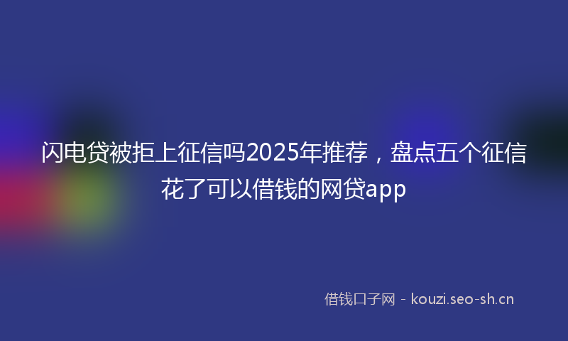 闪电贷被拒上征信吗2025年推荐，盘点五个征信花了可以借钱的网贷app