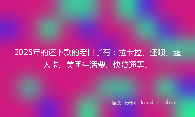 2025年的还下款的老口子有：拉卡拉、还呗、超人卡、美团生活费、快贷通等。