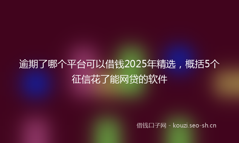 逾期了哪个平台可以借钱2025年精选，概括5个征信花了能网贷的软件