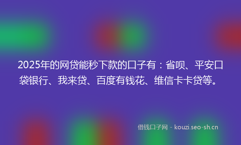 2025年的网贷能秒下款的口子有：省呗、平安口袋银行、我来贷、百度有钱花、维信卡卡贷等。