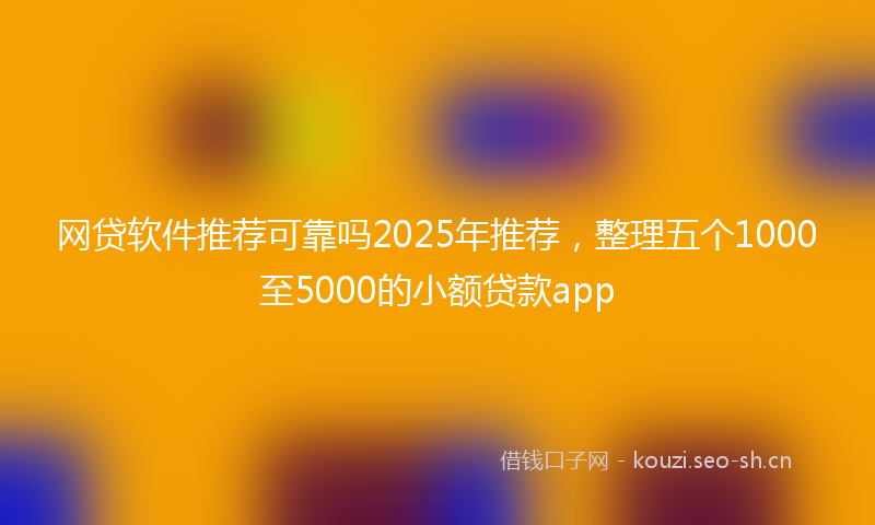 网贷软件推荐可靠吗2025年推荐，整理五个1000至5000的小额贷款app