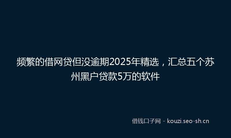 频繁的借网贷但没逾期2025年精选，汇总五个苏州黑户贷款5万的软件