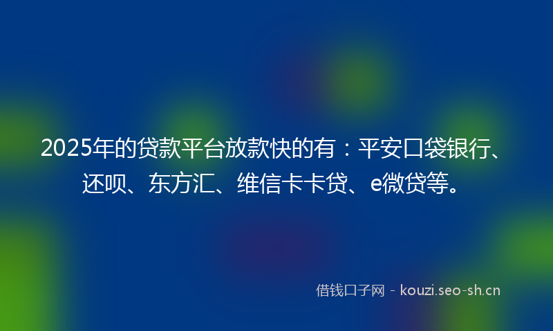 2025年的贷款平台放款快的有：平安口袋银行、还呗、东方汇、维信卡卡贷、e微贷等。