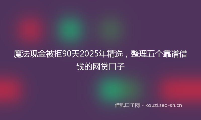 魔法现金被拒90天2025年精选，整理五个靠谱借钱的网贷口子