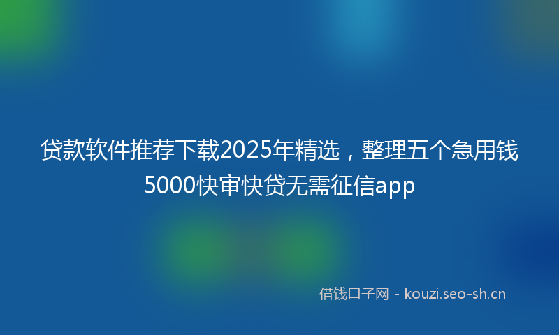 贷款软件推荐下载2025年精选，整理五个急用钱5000快审快贷无需征信app