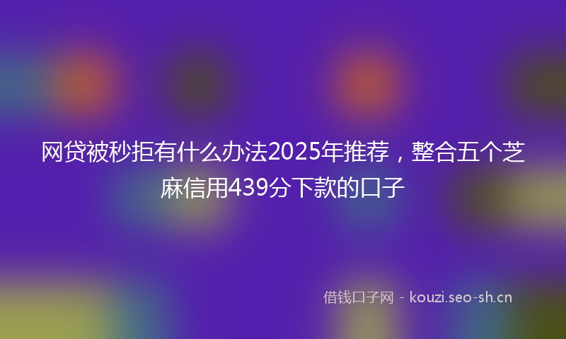 网贷被秒拒有什么办法2025年推荐，整合五个芝麻信用439分下款的口子