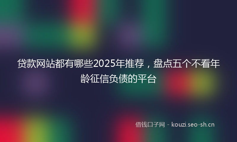贷款网站都有哪些2025年推荐，盘点五个不看年龄征信负债的平台