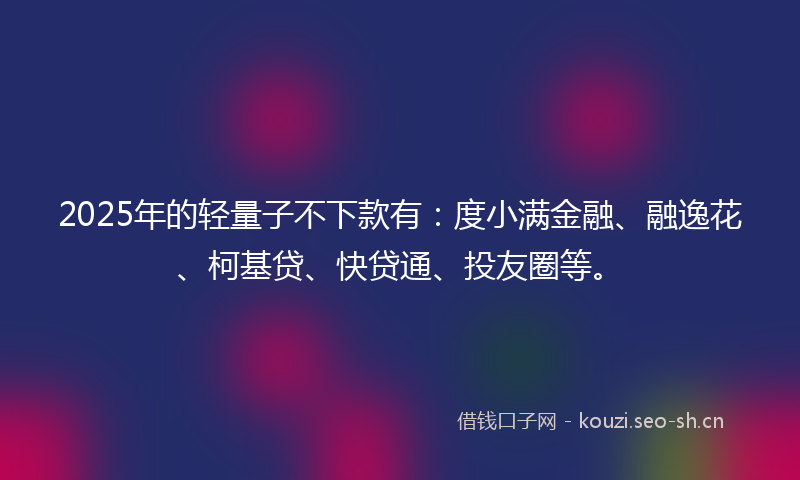 2025年的轻量子不下款有：度小满金融、融逸花、柯基贷、快贷通、投友圈等。