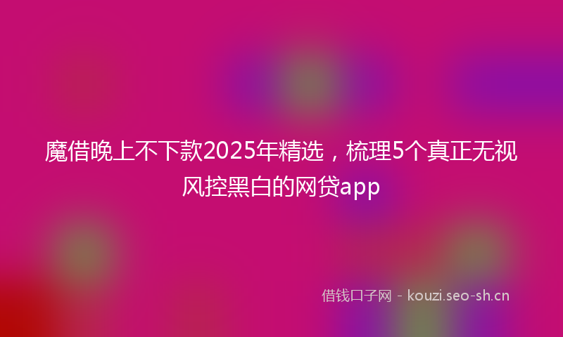 魔借晚上不下款2025年精选，梳理5个真正无视风控黑白的网贷app