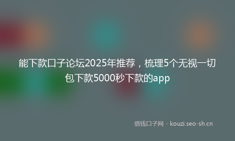 能下款口子论坛2025年推荐，梳理5个无视一切包下款5000秒下款的app