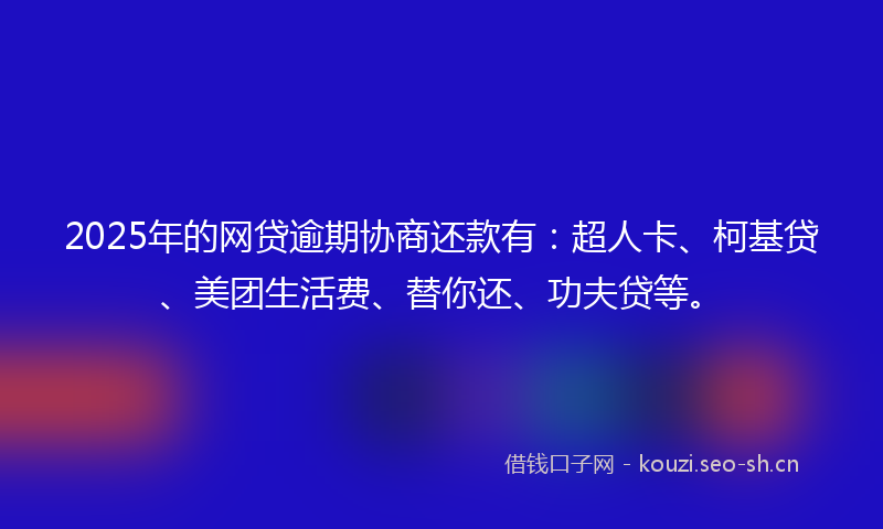 2025年的网贷逾期协商还款有：超人卡、柯基贷、美团生活费、替你还、功夫贷等。